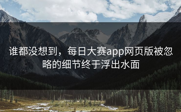 谁都没想到，每日大赛app网页版被忽略的细节终于浮出水面
