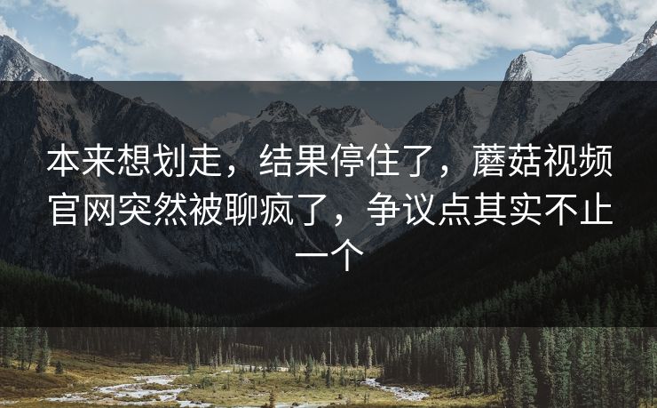 本来想划走,结果停住了,蘑菇视频官网突然被聊疯了,争议点其实不止一个 本来想划走,结果停住了,蘑菇视频官网突然被聊疯了,争议点其实不止一个