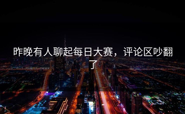 昨晚有人聊起每日大赛，评论区吵翻了