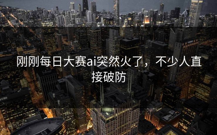 刚刚每日大赛ai突然火了,不少人直接破防 刚刚每日大赛ai突然火了,不少人直接破防