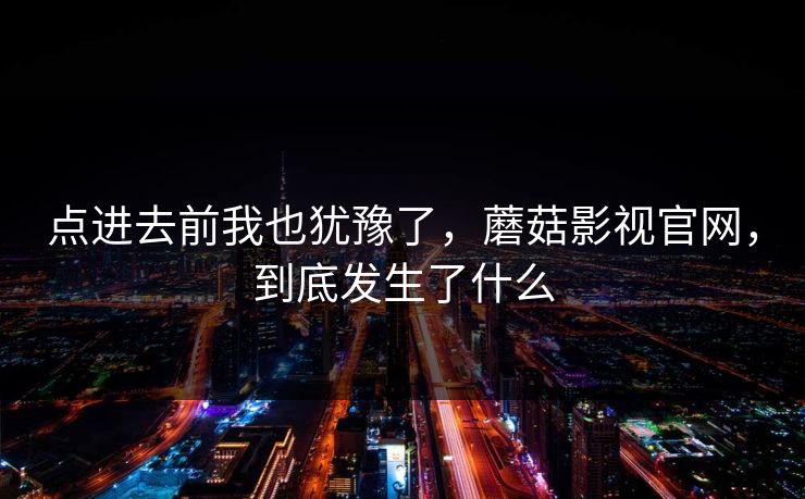 点进去前我也犹豫了,蘑菇影视官网,到底发生了什么 点进去前我也犹豫了,蘑菇影视官网,到底发生了什么
