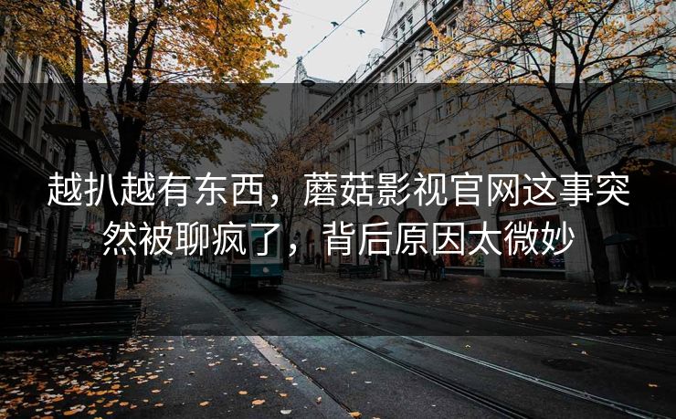越扒越有东西,蘑菇影视官网这事突然被聊疯了,背后原因太微妙 越扒越有东西,蘑菇影视官网这事突然被聊疯了,背后原因太微妙