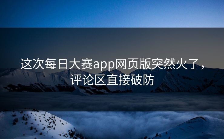 这次每日大赛app网页版突然火了,评论区直接破防 这次每日大赛app网页版突然火了,评论区直接破防