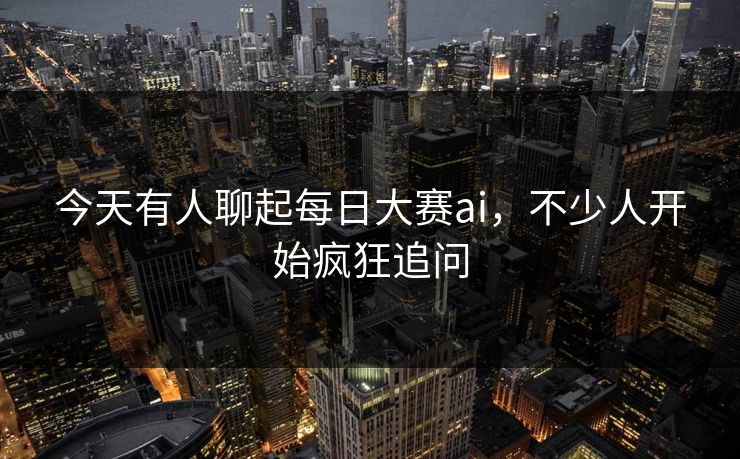 今天有人聊起每日大赛ai,不少人开始疯狂追问 今天有人聊起每日大赛ai,不少人开始疯狂追问