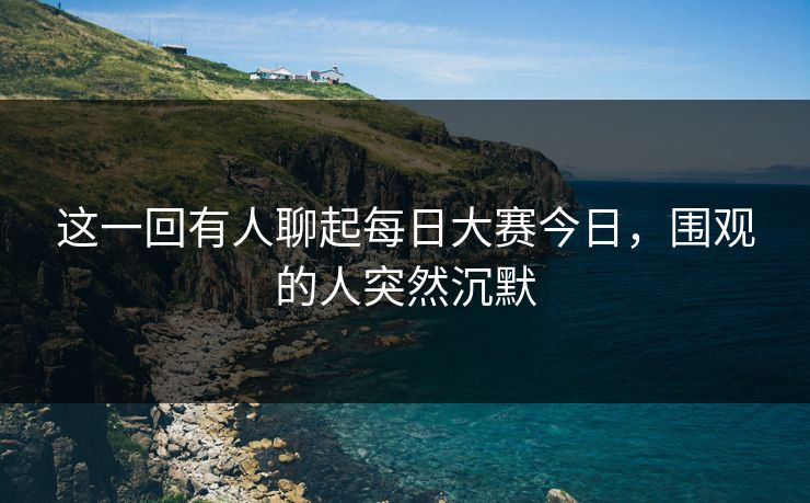 这一回有人聊起每日大赛今日，围观的人突然沉默