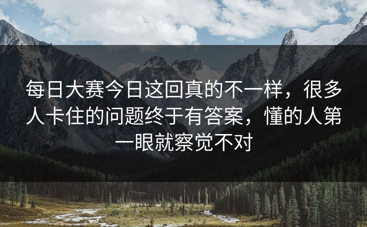 每日大赛今日这回真的不一样，很多人卡住的问题终于有答案，懂的人第一眼就察觉不对