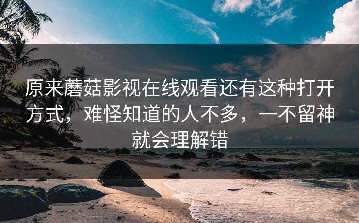 原来蘑菇影视在线观看还有这种打开方式，难怪知道的人不多，一不留神就会理解错
