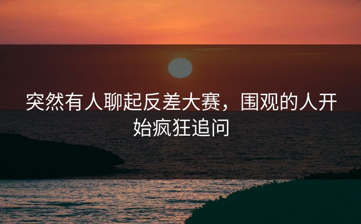 突然有人聊起反差大赛,围观的人开始疯狂追问 突然有人聊起反差大赛,围观的人开始疯狂追问