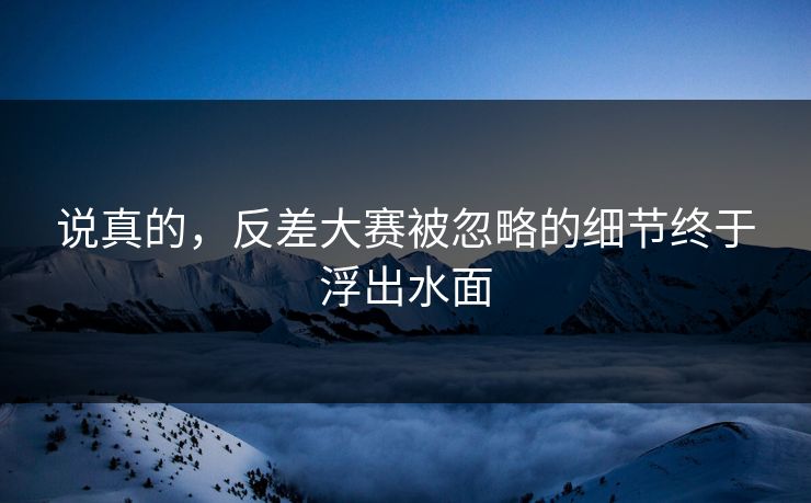 说真的,反差大赛被忽略的细节终于浮出水面 说真的,反差大赛被忽略的细节终于浮出水面