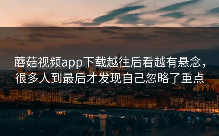 蘑菇视频app下载越往后看越有悬念,很多人到最后才发现自己忽略了重点 蘑菇视频app下载越往后看越有悬念,很多人到最后才发现自己忽略了重点