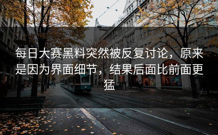 每日大赛黑料突然被反复讨论,原来是因为界面细节,结果后面比前面更猛 每日大赛黑料突然被反复讨论,原来是因为界面细节,结果后面比前面更猛