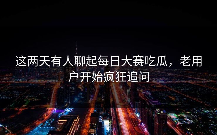 这两天有人聊起每日大赛吃瓜,老用户开始疯狂追问 这两天有人聊起每日大赛吃瓜,老用户开始疯狂追问