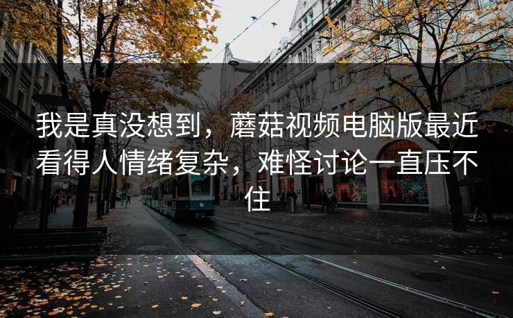 我是真没想到,蘑菇视频电脑版最近看得人情绪复杂,难怪讨论一直压不住 我是真没想到,蘑菇视频电脑版最近看得人情绪复杂,难怪讨论一直压不住