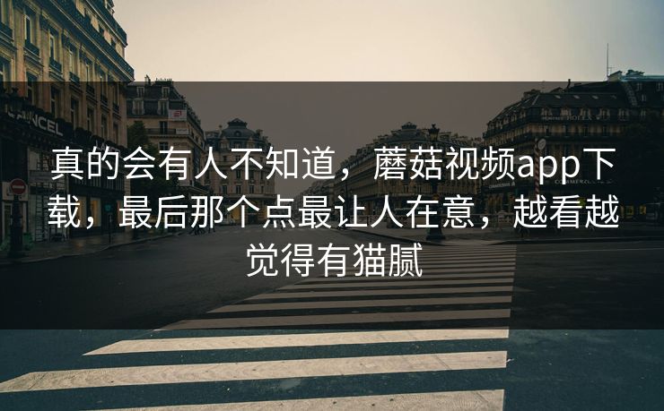 真的会有人不知道,蘑菇视频app下载,最后那个点最让人在意,越看越觉得有猫腻 真的会有人不知道,蘑菇视频app下载,最后那个点最让人在意,越看越觉得有猫腻