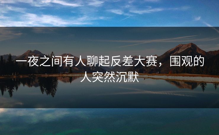 一夜之间有人聊起反差大赛,围观的人突然沉默 一夜之间有人聊起反差大赛,围观的人突然沉默