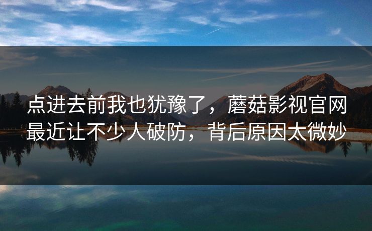 点进去前我也犹豫了,蘑菇影视官网最近让不少人破防,背后原因太微妙 点进去前我也犹豫了,蘑菇影视官网最近让不少人破防,背后原因太微妙