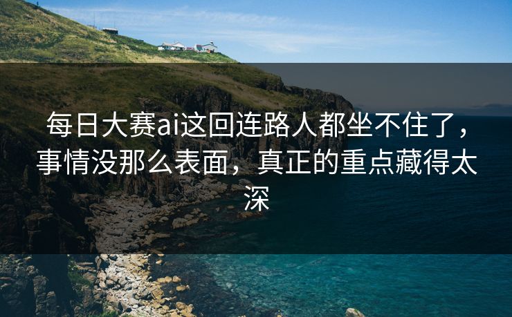 每日大赛ai这回连路人都坐不住了,事情没那么表面,真正的重点藏得太深 每日大赛ai这回连路人都坐不住了,事情没那么表面,真正的重点藏得太深