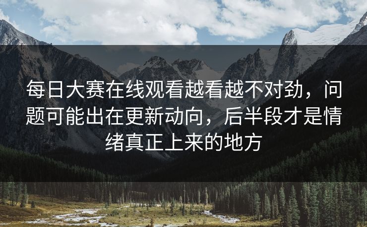 每日大赛在线观看越看越不对劲,问题可能出在更新动向,后半段才是情绪真正上来的地方 每日大赛在线观看越看越不对劲,问题可能出在更新动向,后半段才是情绪真正上来的地方