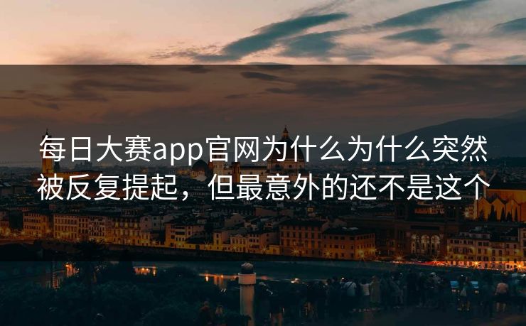 每日大赛app官网为什么为什么突然被反复提起，但最意外的还不是这个