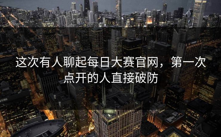 这次有人聊起每日大赛官网，第一次点开的人直接破防