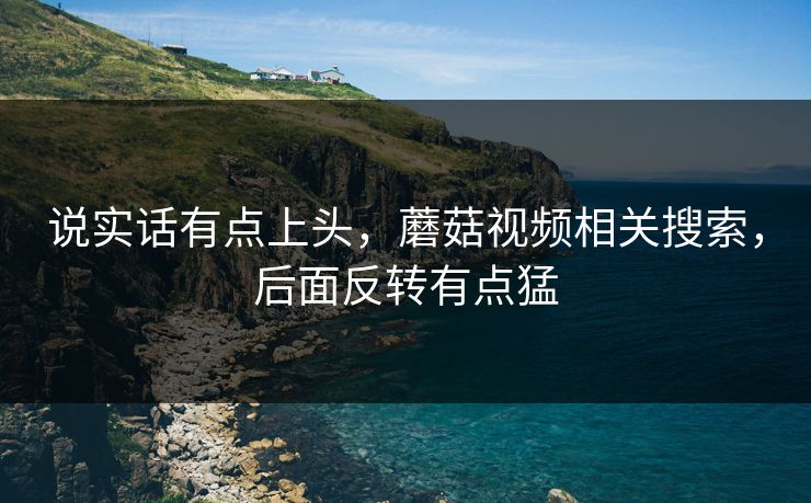说实话有点上头，蘑菇视频相关搜索，后面反转有点猛