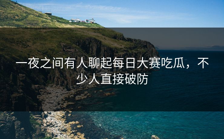 一夜之间有人聊起每日大赛吃瓜，不少人直接破防