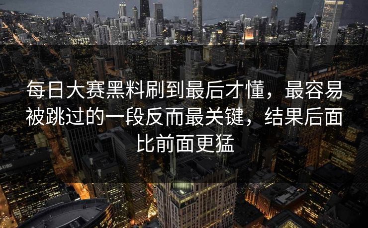 每日大赛黑料刷到最后才懂，最容易被跳过的一段反而最关键，结果后面比前面更猛
