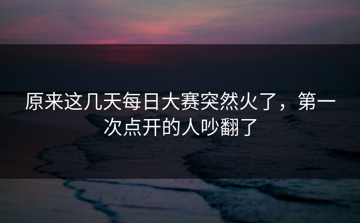 原来这几天每日大赛突然火了，第一次点开的人吵翻了
