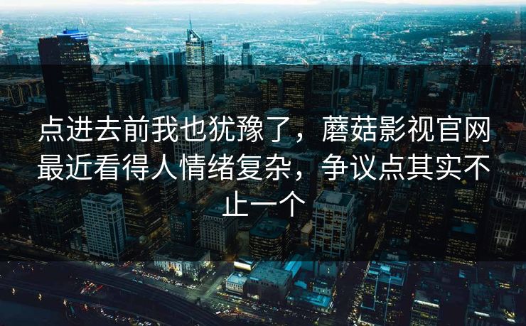 点进去前我也犹豫了，蘑菇影视官网最近看得人情绪复杂，争议点其实不止一个