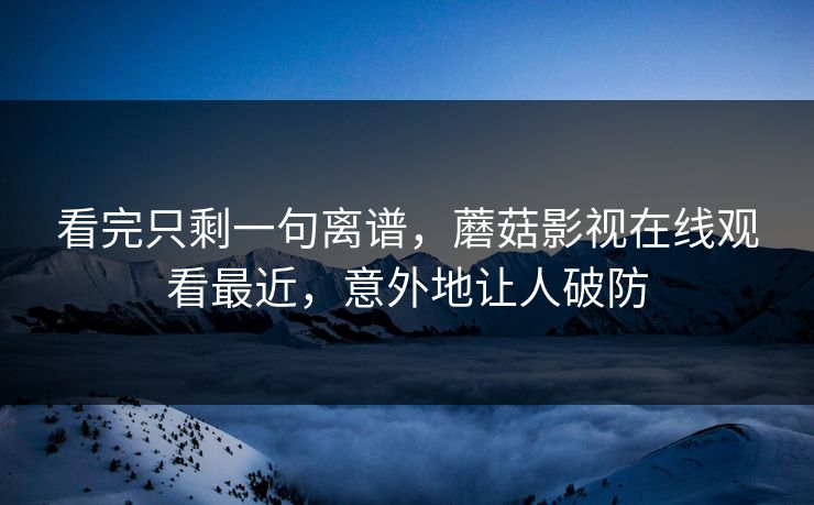 看完只剩一句离谱，蘑菇影视在线观看最近，意外地让人破防