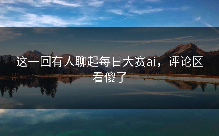 这一回有人聊起每日大赛ai，评论区看傻了