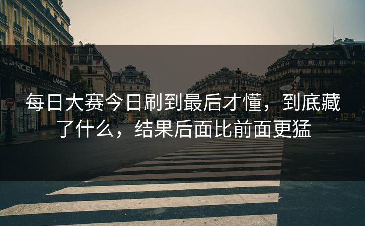 每日大赛今日刷到最后才懂，到底藏了什么，结果后面比前面更猛
