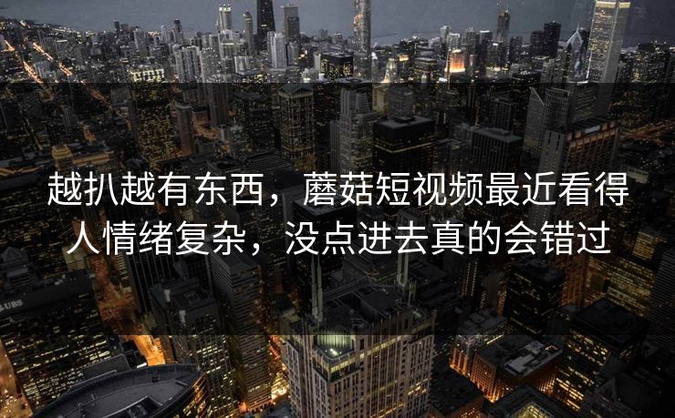 越扒越有东西，蘑菇短视频最近看得人情绪复杂，没点进去真的会错过