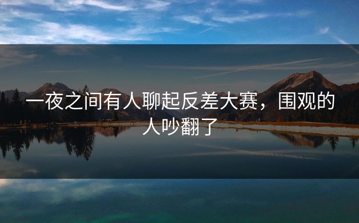 一夜之间有人聊起反差大赛，围观的人吵翻了
