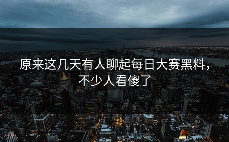 原来这几天有人聊起每日大赛黑料，不少人看傻了