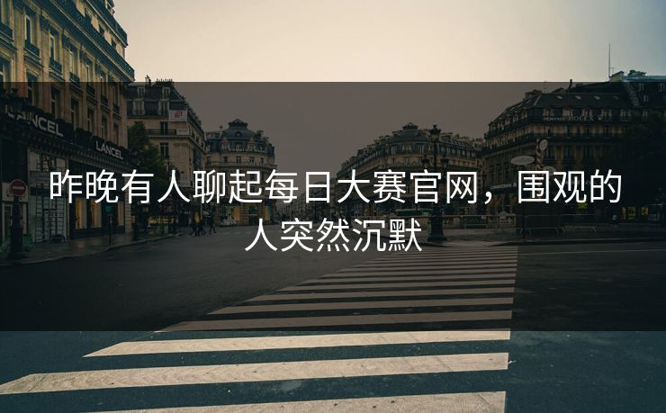 昨晚有人聊起每日大赛官网，围观的人突然沉默