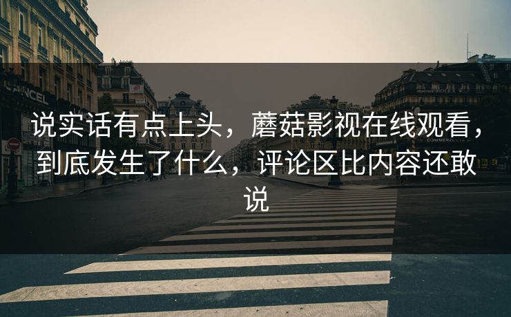 说实话有点上头，蘑菇影视在线观看，到底发生了什么，评论区比内容还敢说