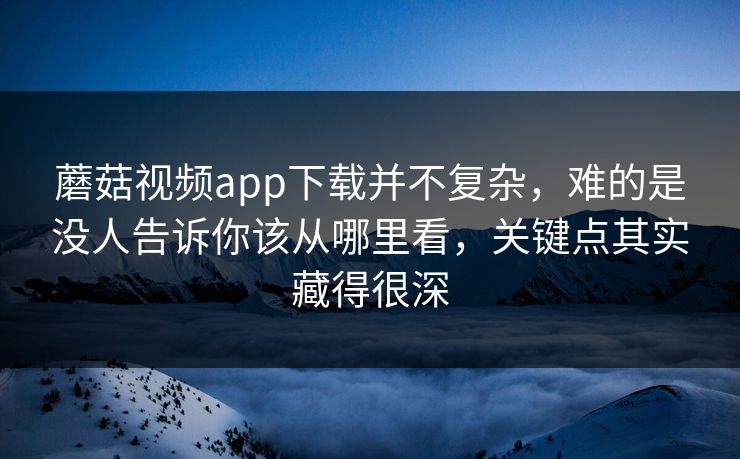 蘑菇视频app下载并不复杂，难的是没人告诉你该从哪里看，关键点其实藏得很深