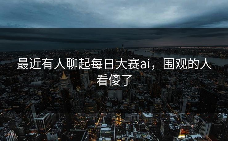 最近有人聊起每日大赛ai，围观的人看傻了