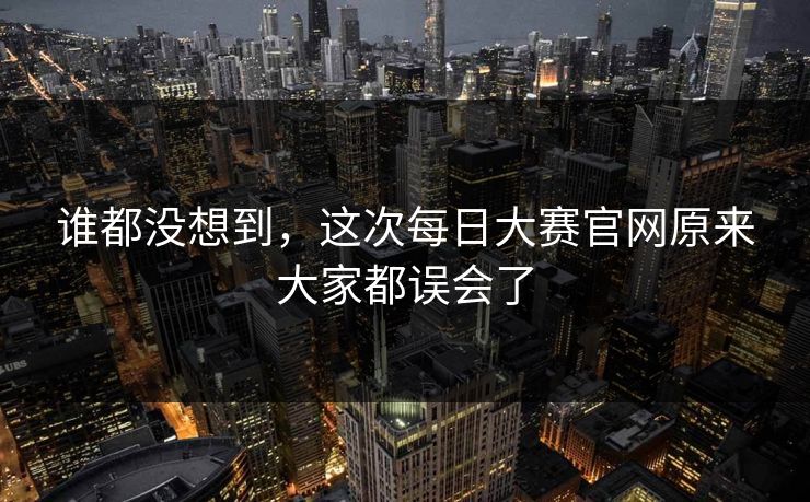 谁都没想到，这次每日大赛官网原来大家都误会了