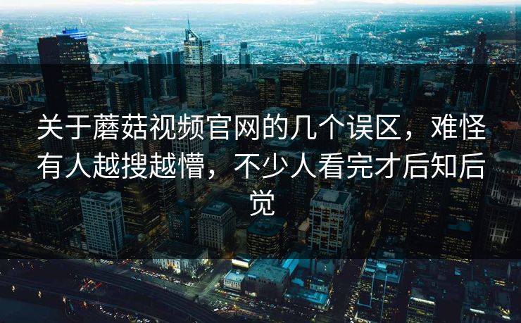 关于蘑菇视频官网的几个误区，难怪有人越搜越懵，不少人看完才后知后觉
