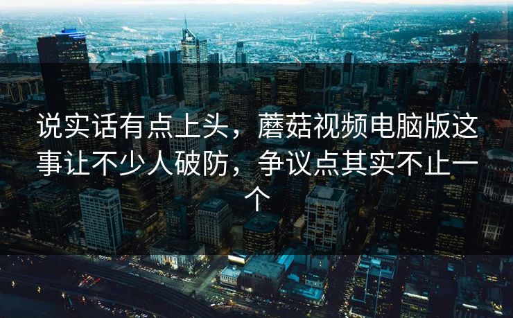 说实话有点上头，蘑菇视频电脑版这事让不少人破防，争议点其实不止一个