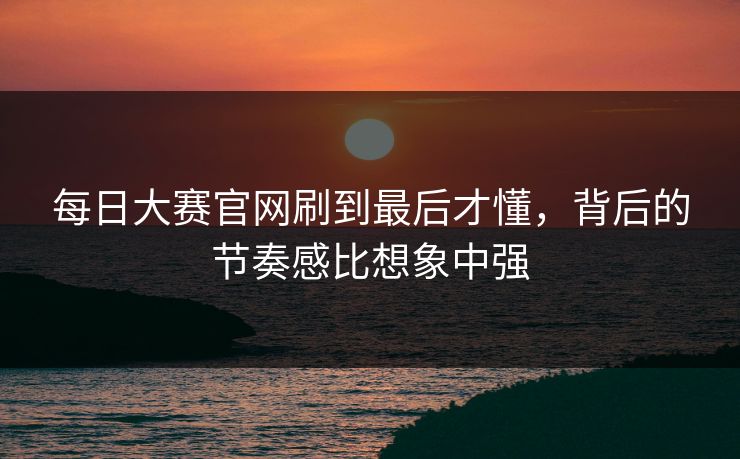 每日大赛官网刷到最后才懂，背后的节奏感比想象中强