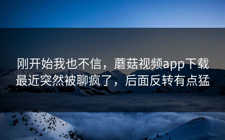 刚开始我也不信，蘑菇视频app下载最近突然被聊疯了，后面反转有点猛