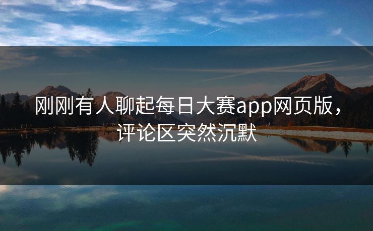 刚刚有人聊起每日大赛app网页版，评论区突然沉默