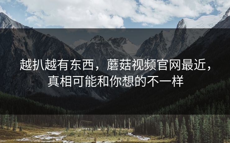 越扒越有东西，蘑菇视频官网最近，真相可能和你想的不一样