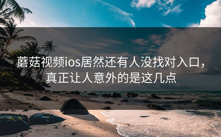 蘑菇视频ios居然还有人没找对入口，真正让人意外的是这几点