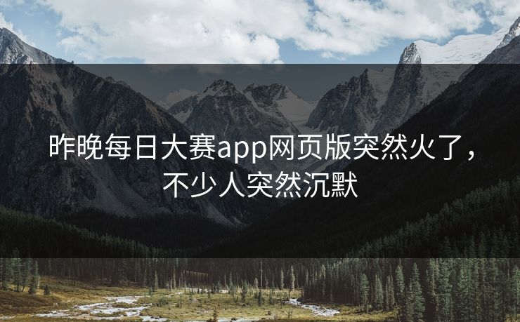 昨晚每日大赛app网页版突然火了，不少人突然沉默