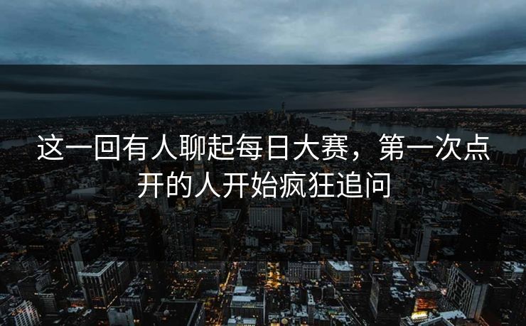 这一回有人聊起每日大赛，第一次点开的人开始疯狂追问