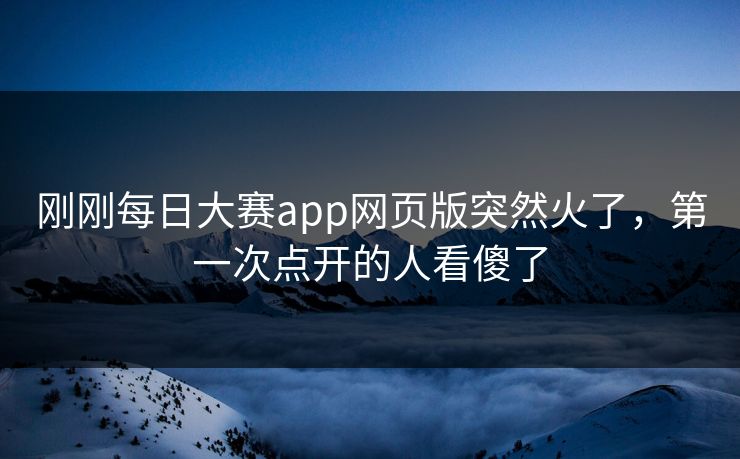 刚刚每日大赛app网页版突然火了，第一次点开的人看傻了